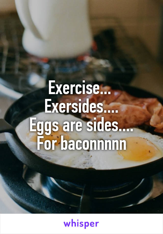 Exercise... 
Exersides....
Eggs are sides....
For baconnnnn