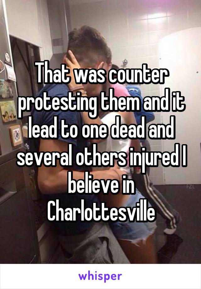 That was counter protesting them and it lead to one dead and several others injured I believe in Charlottesville