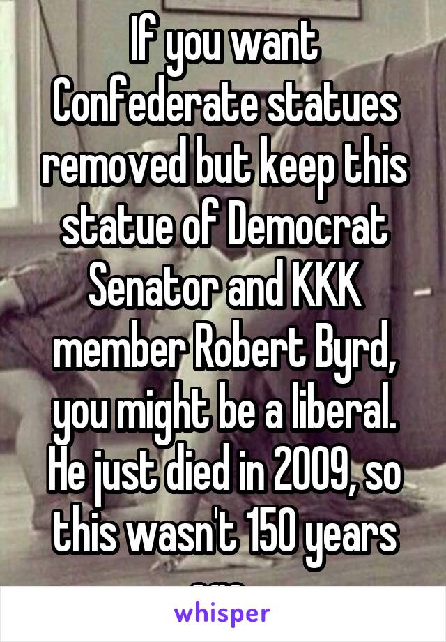 If you want Confederate statues removed but keep this statue of Democrat Senator and KKK member Robert Byrd, you might be a liberal. He just died in 2009, so this wasn't 150 years ago. 