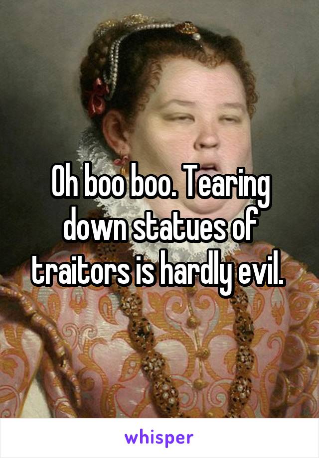 Oh boo boo. Tearing down statues of traitors is hardly evil. 