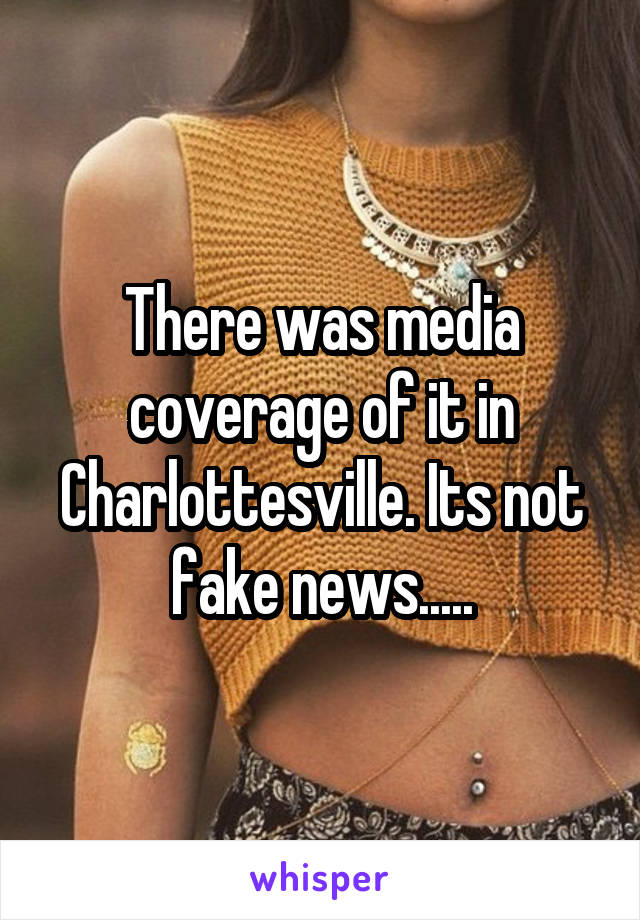 There was media coverage of it in Charlottesville. Its not fake news.....
