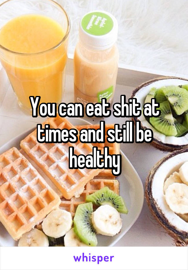 You can eat shit at times and still be healthy