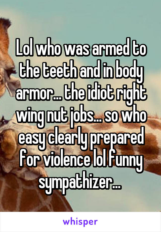 Lol who was armed to the teeth and in body armor... the idiot right wing nut jobs... so who easy clearly prepared for violence lol funny sympathizer... 