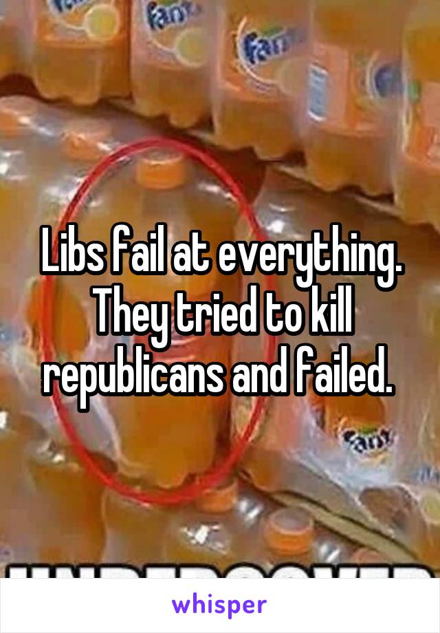 Libs fail at everything. They tried to kill republicans and failed. 