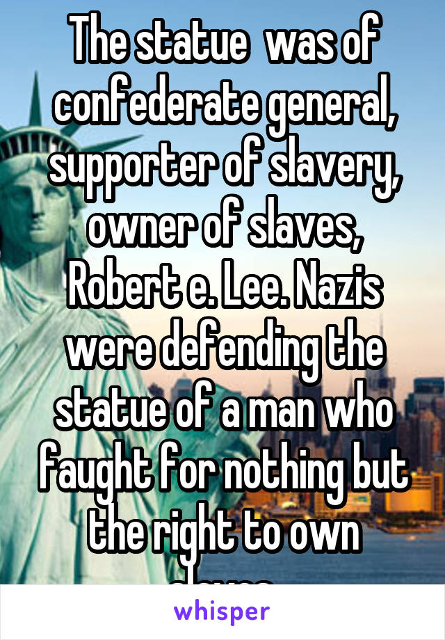 The statue  was of confederate general, supporter of slavery, owner of slaves, Robert e. Lee. Nazis were defending the statue of a man who faught for nothing but the right to own slaves.