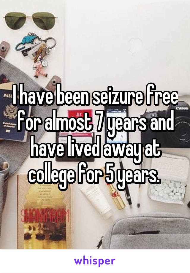 I have been seizure free for almost 7 years and have lived away at college for 5 years. 