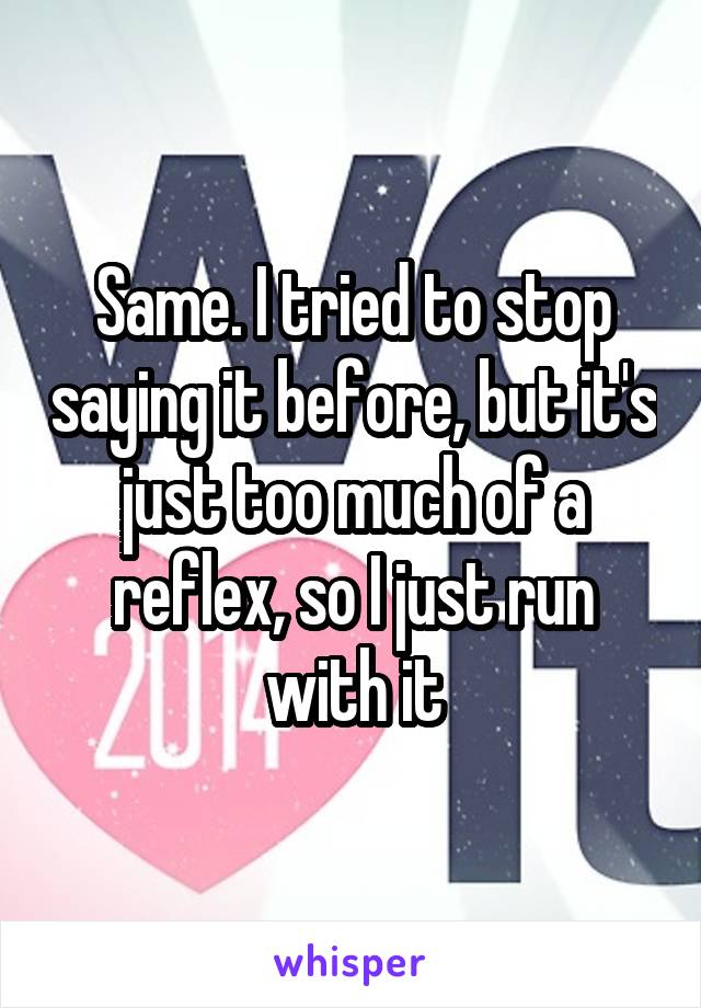 Same. I tried to stop saying it before, but it's just too much of a reflex, so I just run with it