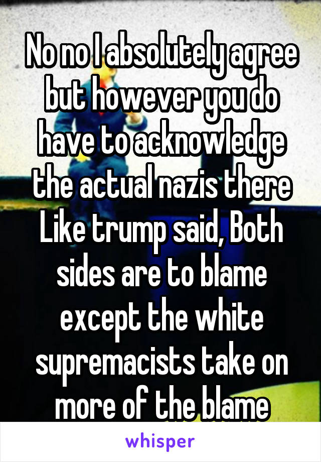 No no I absolutely agree but however you do have to acknowledge the actual nazis there
Like trump said, Both sides are to blame except the white supremacists take on more of the blame