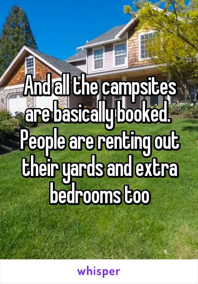 And all the campsites are basically booked.  People are renting out their yards and extra bedrooms too