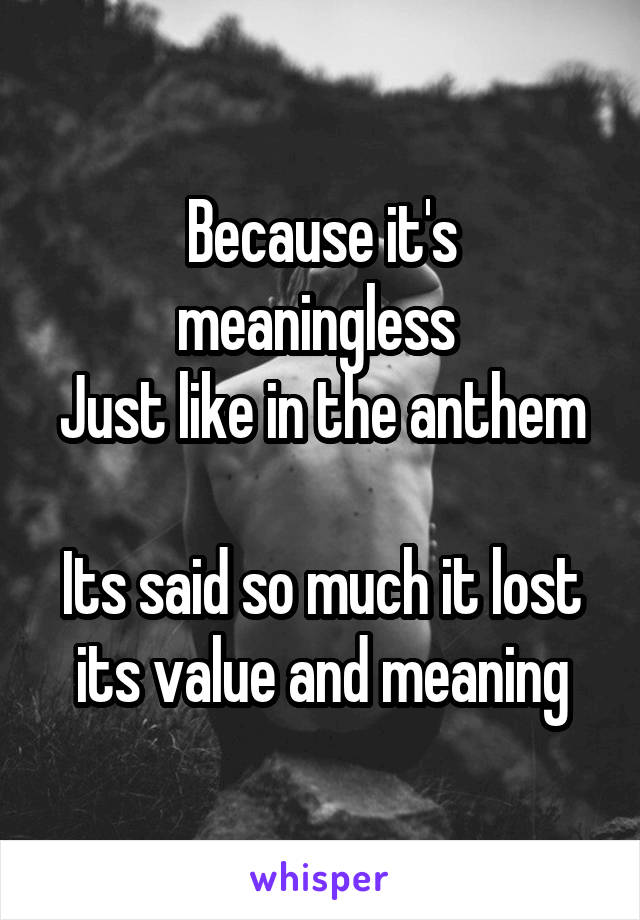 Because it's meaningless 
Just like in the anthem 
Its said so much it lost its value and meaning