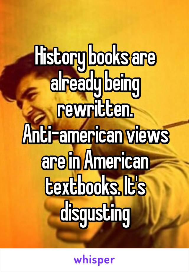History books are already being rewritten. Anti-american views are in American textbooks. It's disgusting
