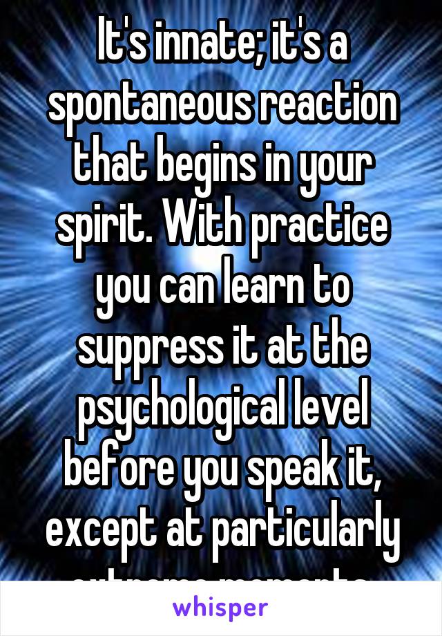 It's innate; it's a spontaneous reaction that begins in your spirit. With practice you can learn to suppress it at the psychological level before you speak it, except at particularly extreme moments.