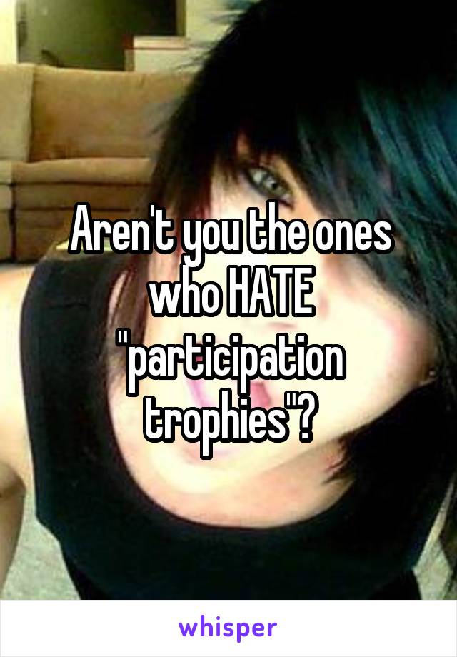 Aren't you the ones who HATE "participation trophies"?