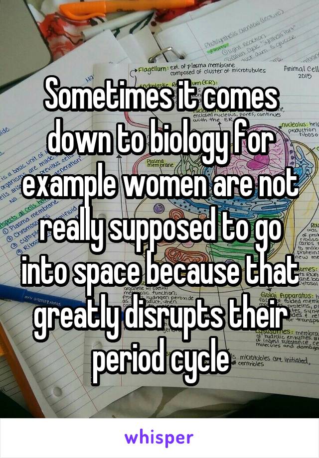 Sometimes it comes down to biology for example women are not really supposed to go into space because that greatly disrupts their period cycle