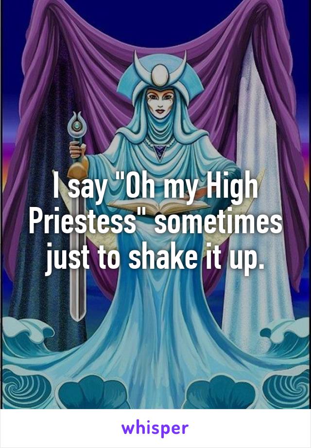 I say "Oh my High Priestess" sometimes just to shake it up.