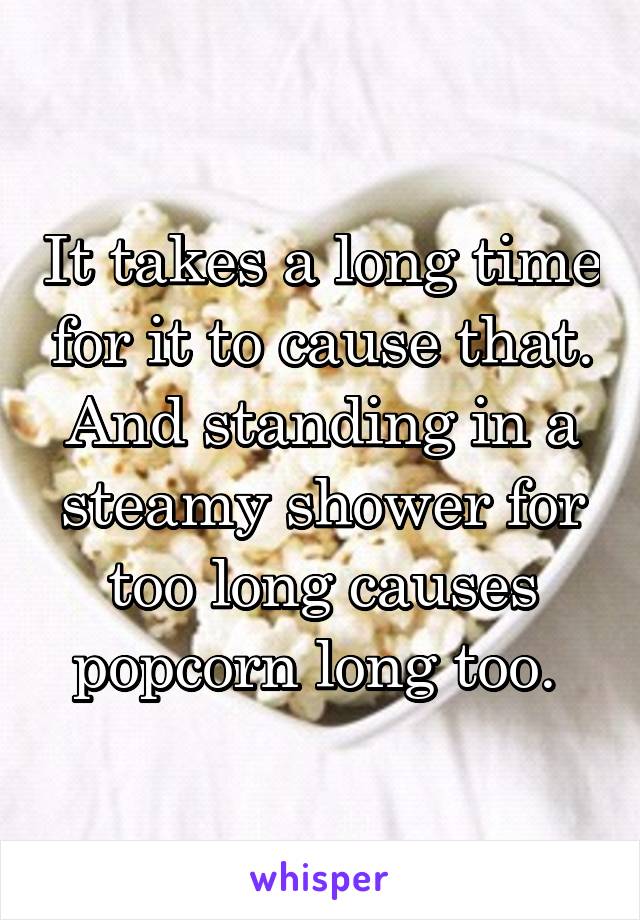 It takes a long time for it to cause that. And standing in a steamy shower for too long causes popcorn long too. 