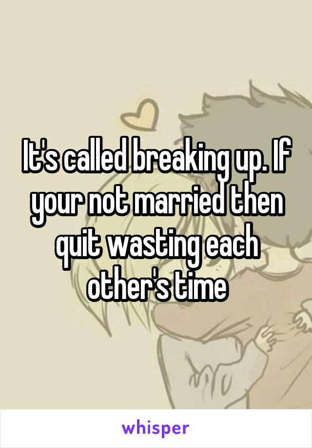 It's called breaking up. If your not married then quit wasting each other's time