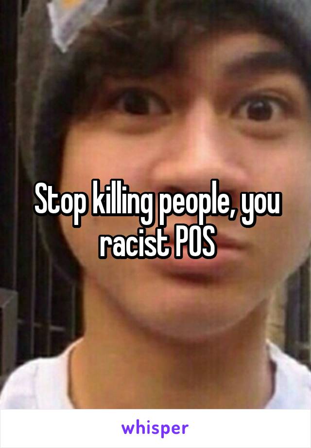 Stop killing people, you racist POS