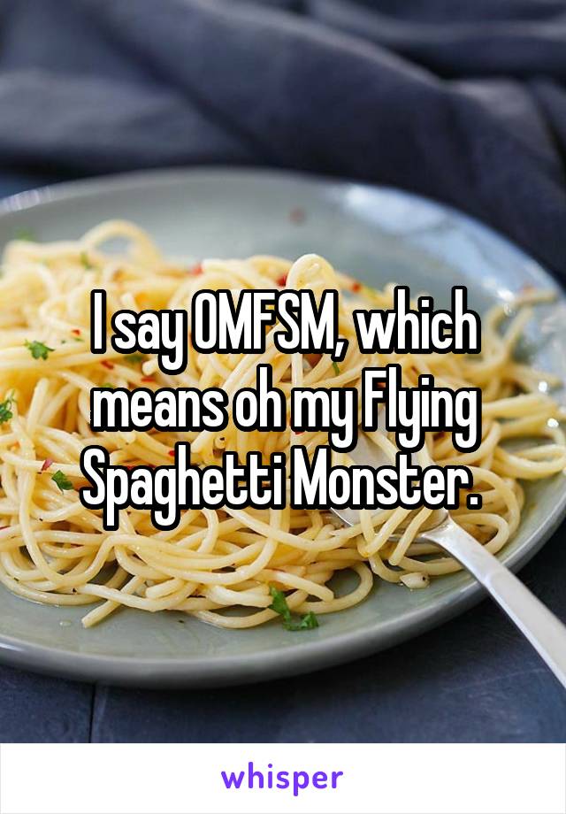 I say OMFSM, which means oh my Flying Spaghetti Monster. 