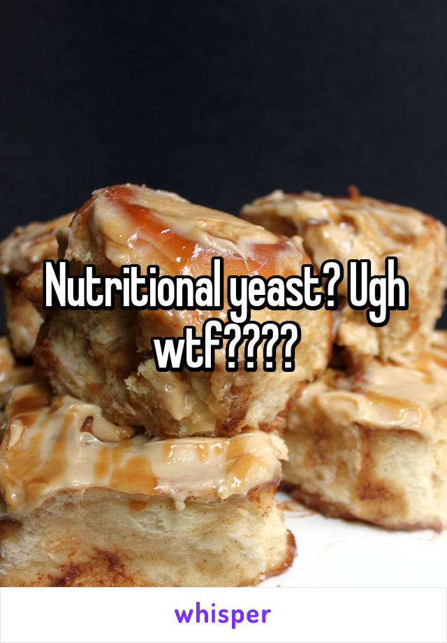 Nutritional yeast? Ugh wtf????