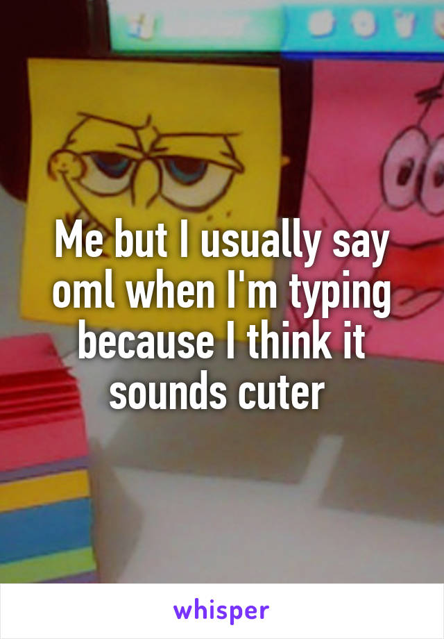 Me but I usually say oml when I'm typing because I think it sounds cuter 