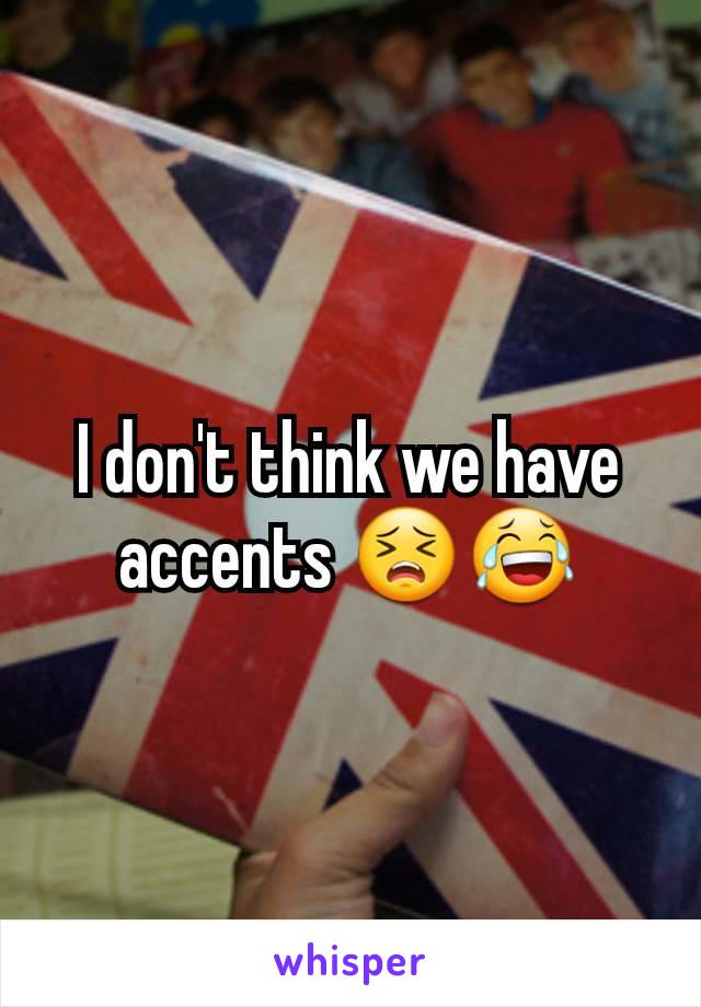I don't think we have accents 😣😂