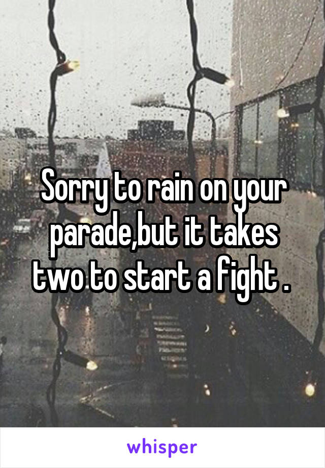 Sorry to rain on your parade,but it takes two to start a fight . 