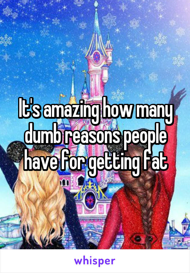 It's amazing how many dumb reasons people have for getting fat