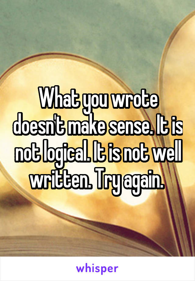 What you wrote doesn't make sense. It is not logical. It is not well written. Try again. 