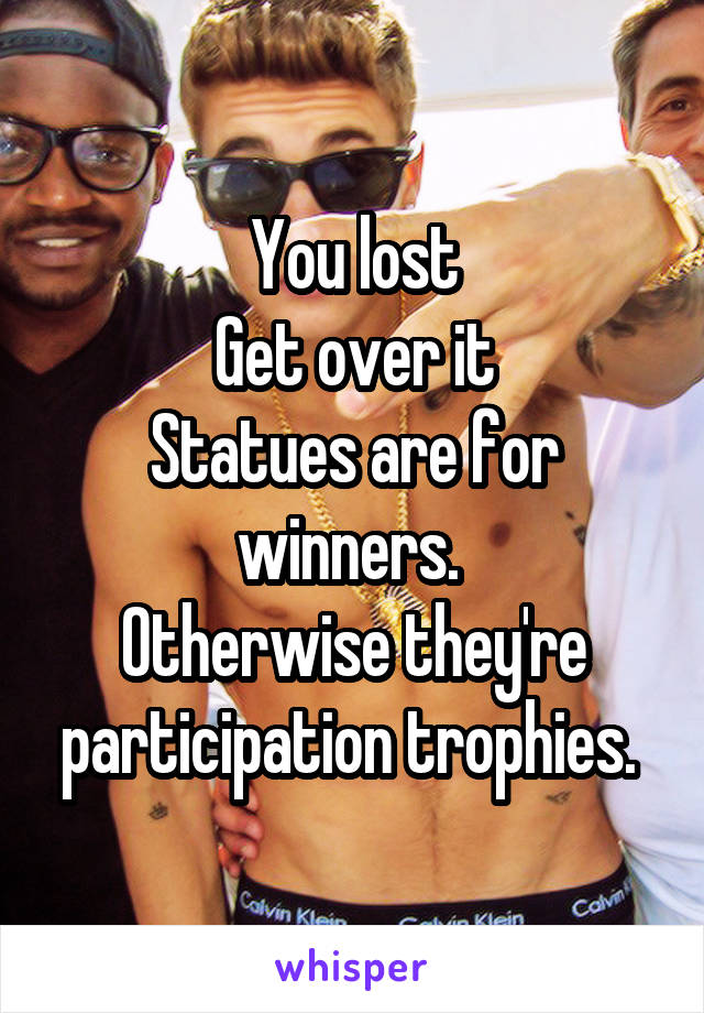 You lost
Get over it
Statues are for winners. 
Otherwise they're participation trophies. 