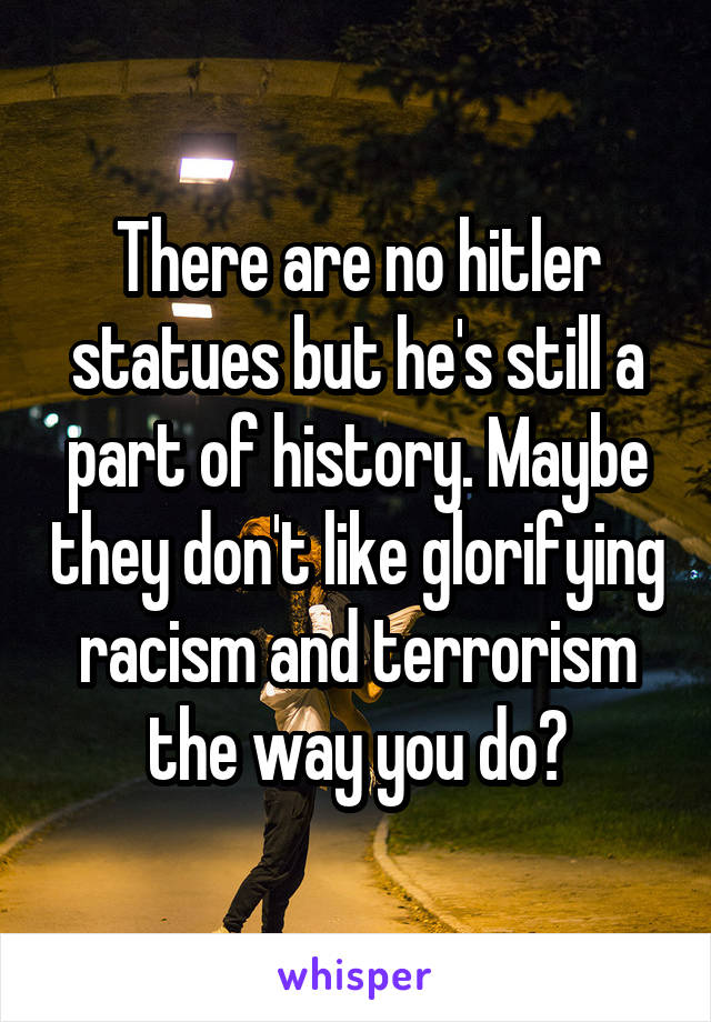 There are no hitler statues but he's still a part of history. Maybe they don't like glorifying racism and terrorism the way you do?