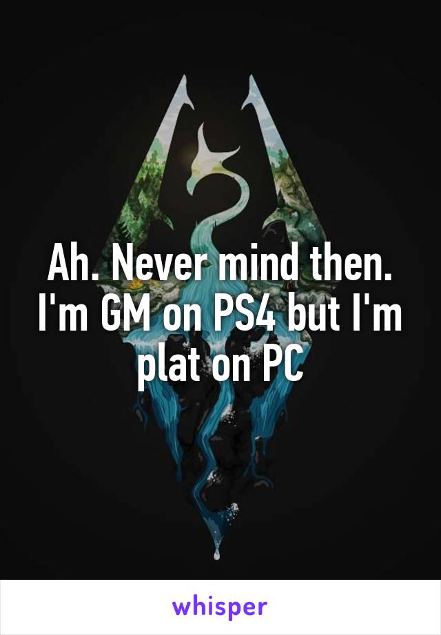 Ah. Never mind then. I'm GM on PS4 but I'm plat on PC