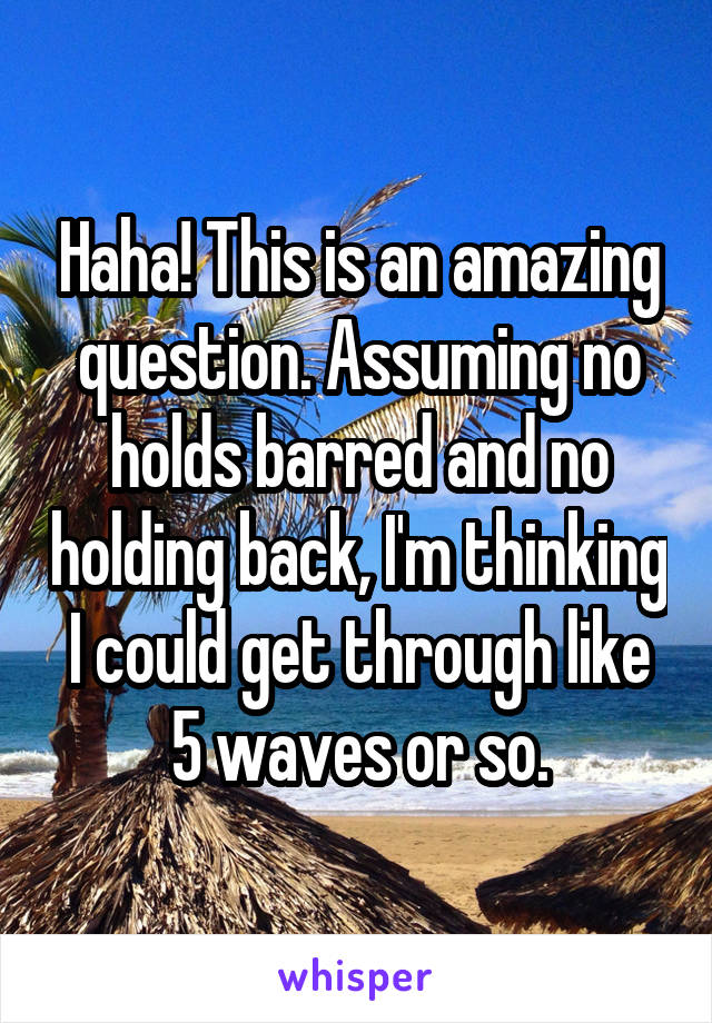 Haha! This is an amazing question. Assuming no holds barred and no holding back, I'm thinking I could get through like 5 waves or so.