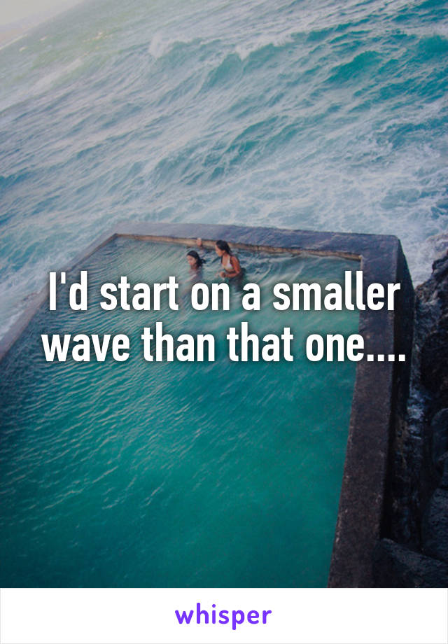 I'd start on a smaller wave than that one....