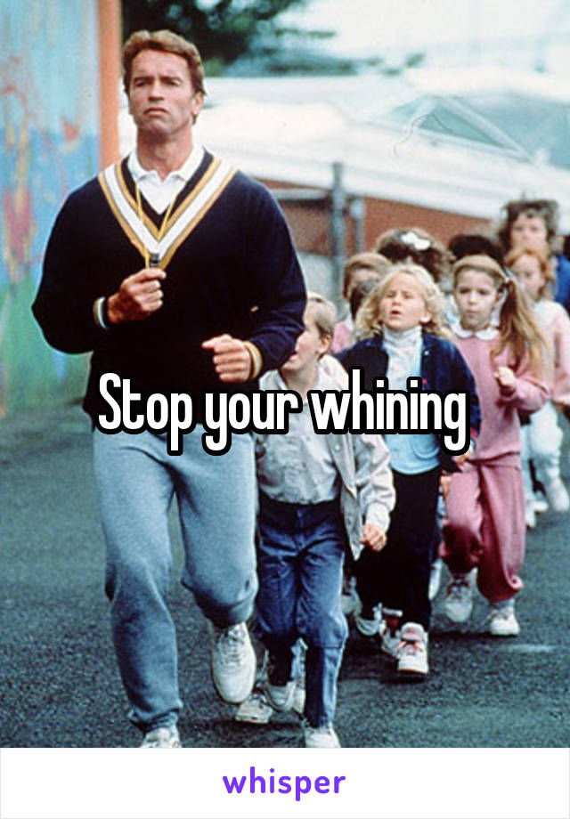 Stop your whining 
