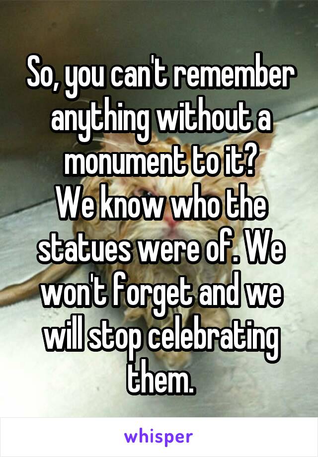 So, you can't remember anything without a monument to it?
We know who the statues were of. We won't forget and we will stop celebrating them.