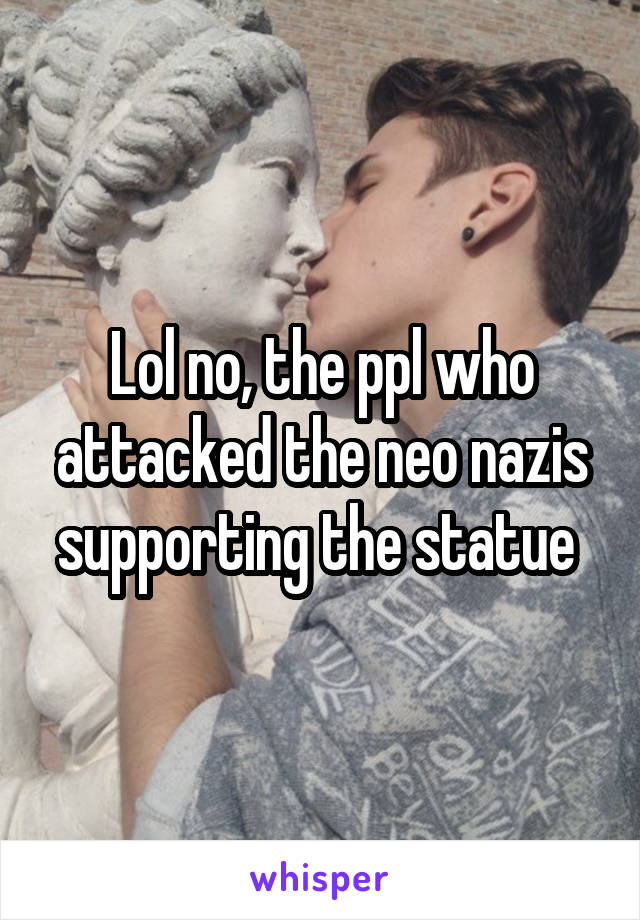 Lol no, the ppl who attacked the neo nazis supporting the statue 