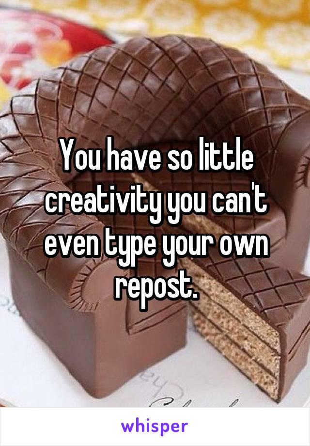 You have so little creativity you can't even type your own repost.