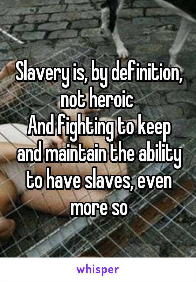 Slavery is, by definition, not heroic 
And fighting to keep and maintain the ability to have slaves, even more so