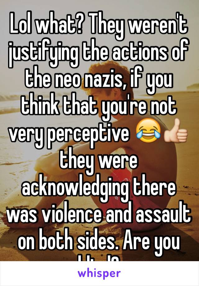 Lol what? They weren't justifying the actions of the neo nazis, if you think that you're not very perceptive 😂👍 they were acknowledging there was violence and assault on both sides. Are you blind?