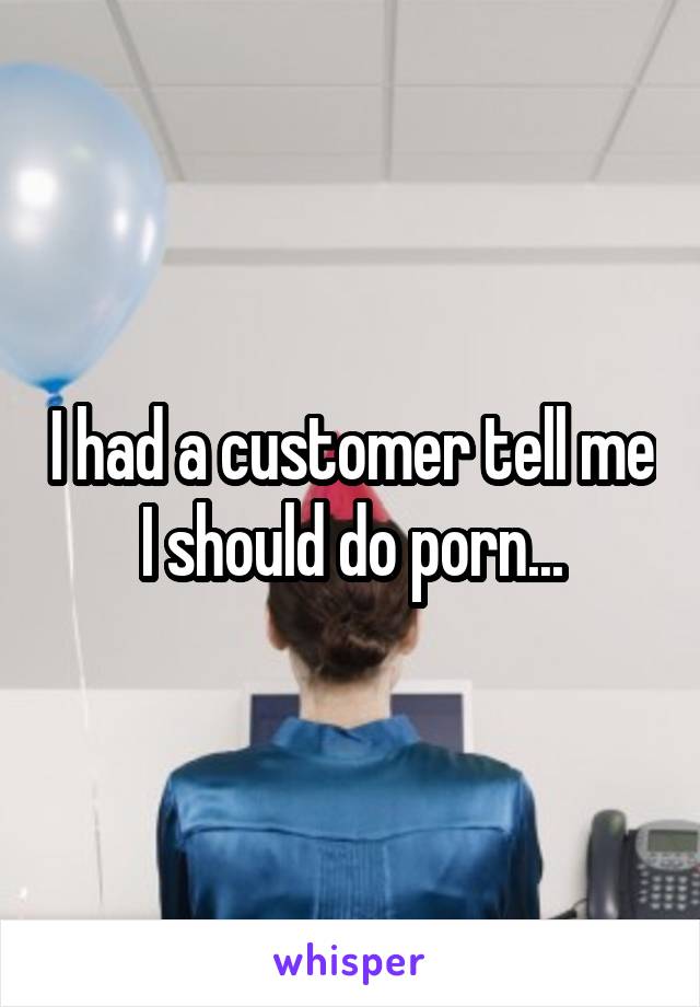 I had a customer tell me I should do porn...