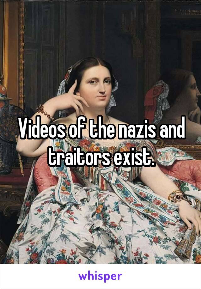 Videos of the nazis and traitors exist.