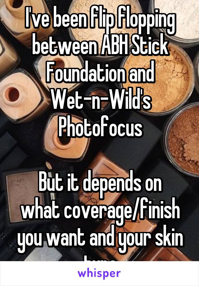 I've been flip flopping between ABH Stick Foundation and Wet-n-Wild's Photofocus

But it depends on what coverage/finish you want and your skin type