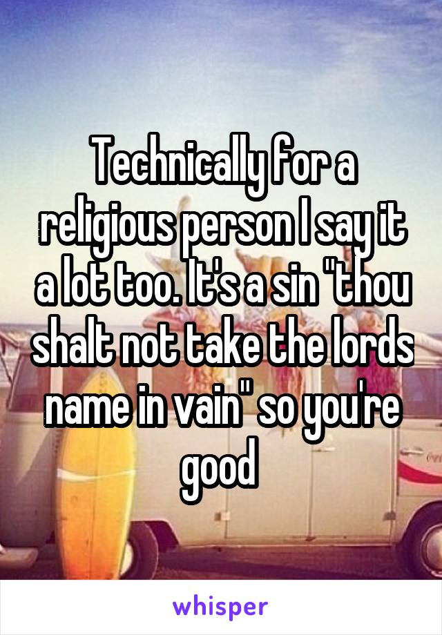 Technically for a religious person I say it a lot too. It's a sin "thou shalt not take the lords name in vain" so you're good 