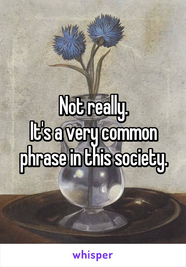 Not really.
It's a very common phrase in this society.