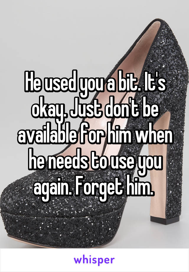 He used you a bit. It's okay. Just don't be available for him when he needs to use you again. Forget him. 