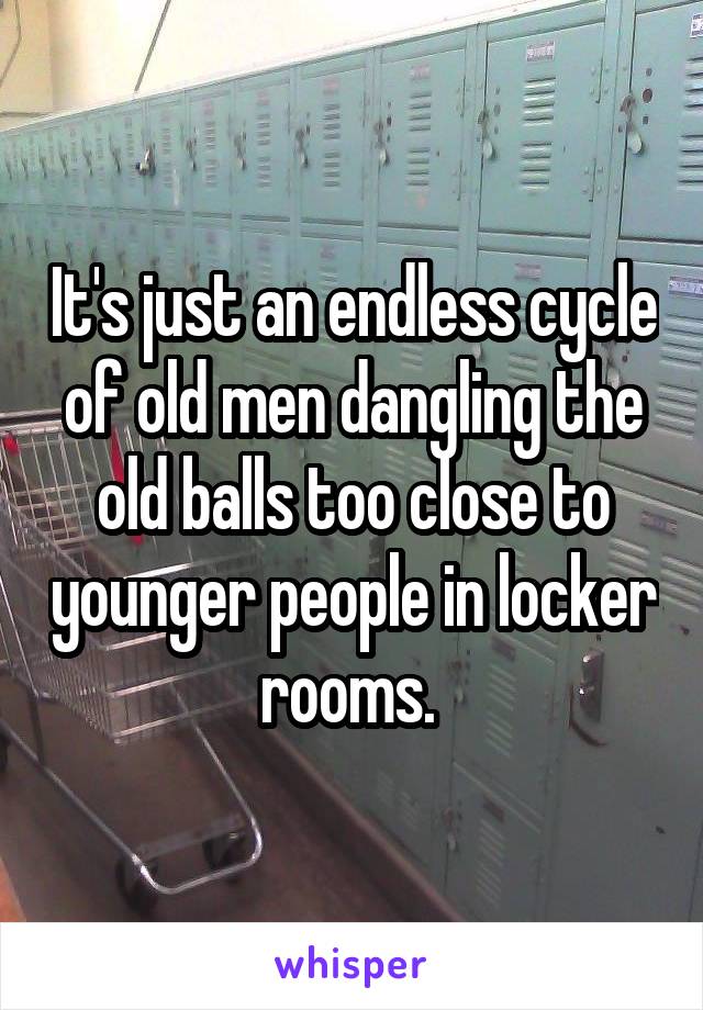 It's just an endless cycle of old men dangling the old balls too close to younger people in locker rooms. 