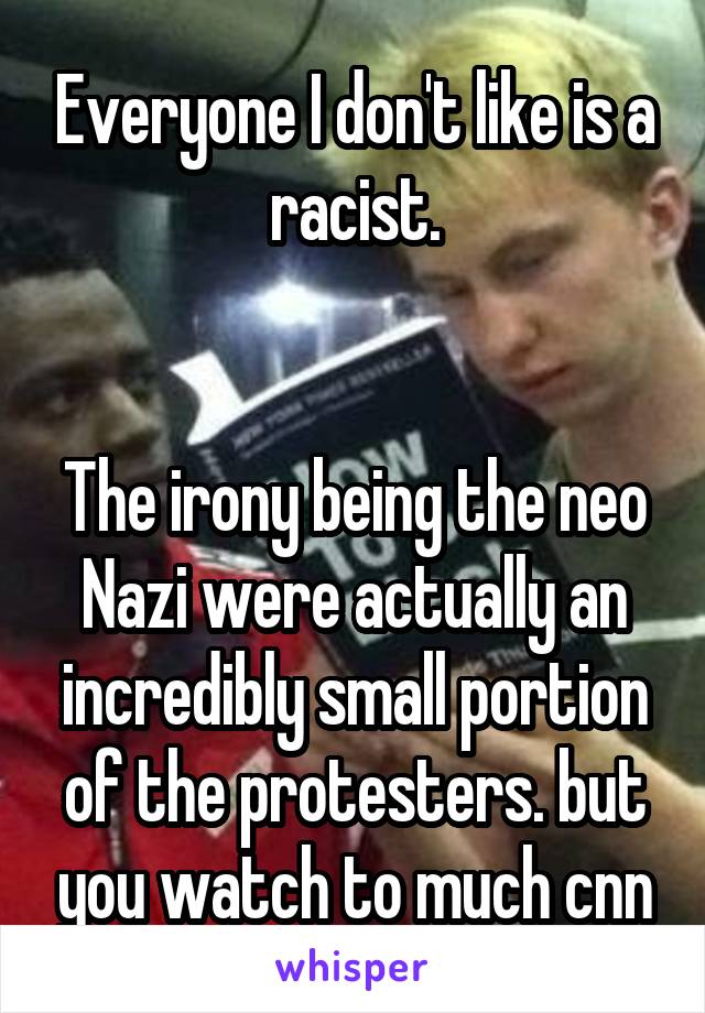 Everyone I don't like is a racist.


The irony being the neo Nazi were actually an incredibly small portion of the protesters. but you watch to much cnn