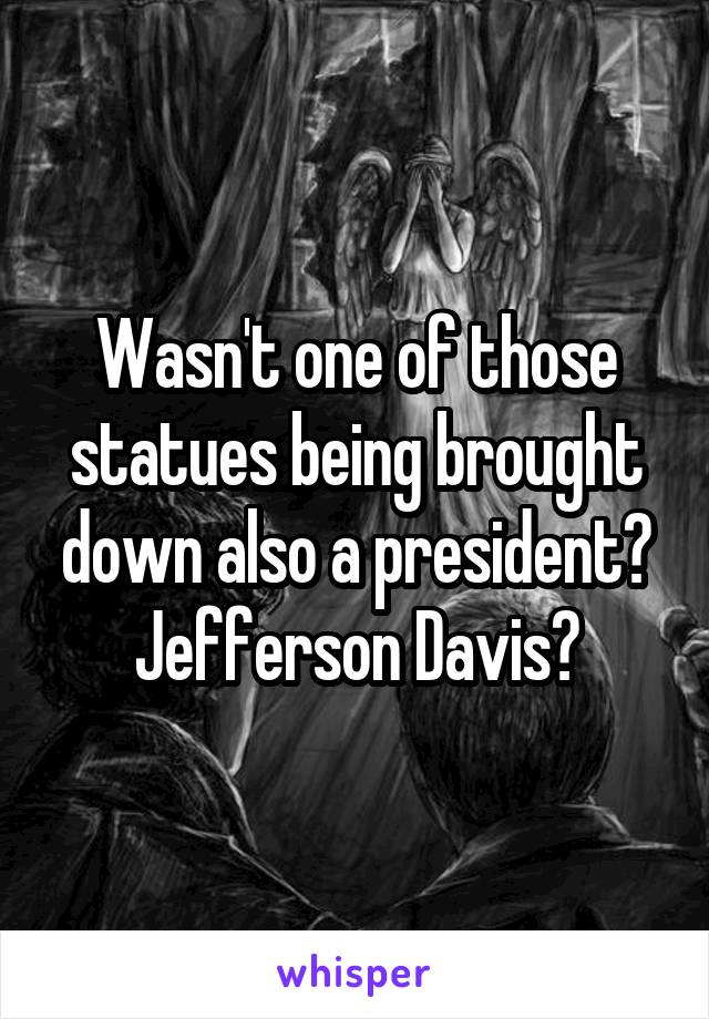 Wasn't one of those statues being brought down also a president? Jefferson Davis?