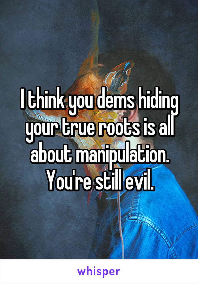 I think you dems hiding your true roots is all about manipulation. You're still evil.